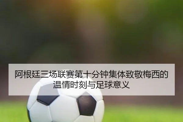 阿根廷三场联赛第十分钟集体致敬梅西的温情时刻与足球意义
